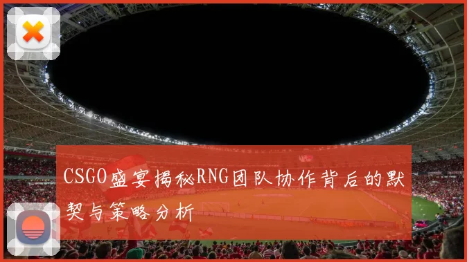 CSGO盛宴揭秘RNG团队协作背后的默契与策略分析