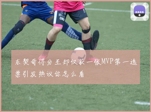 东契奇得分王却仅获一张MVP第一选票引发热议你怎么看