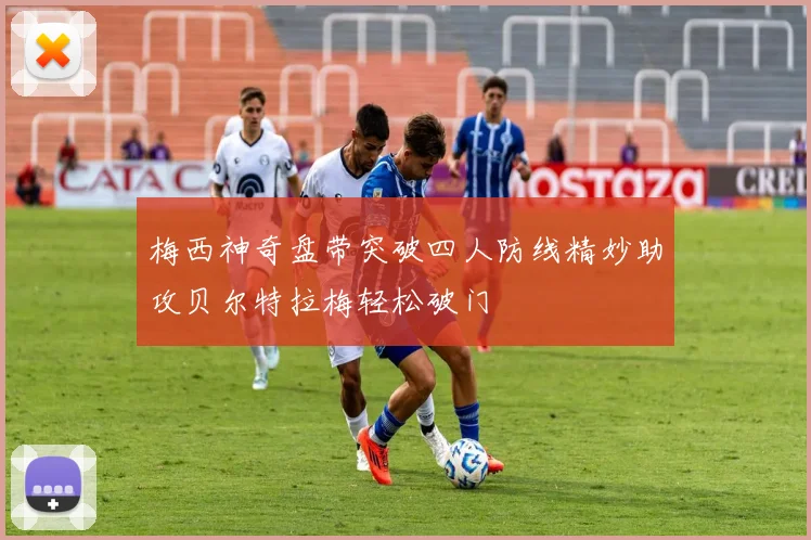 梅西神奇盘带突破四人防线精妙助攻贝尔特拉梅轻松破门