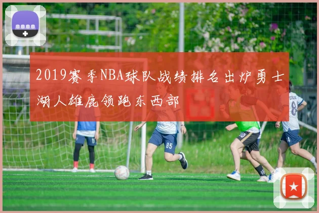 2019赛季NBA球队战绩排名出炉勇士湖人雄鹿领跑东西部