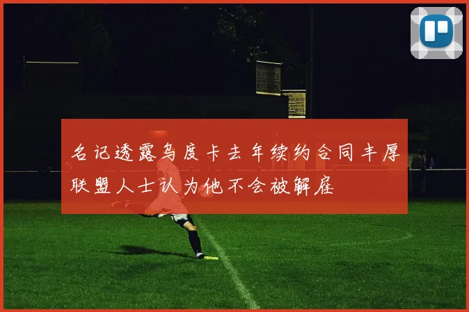 名记透露乌度卡去年续约合同丰厚联盟人士认为他不会被解雇